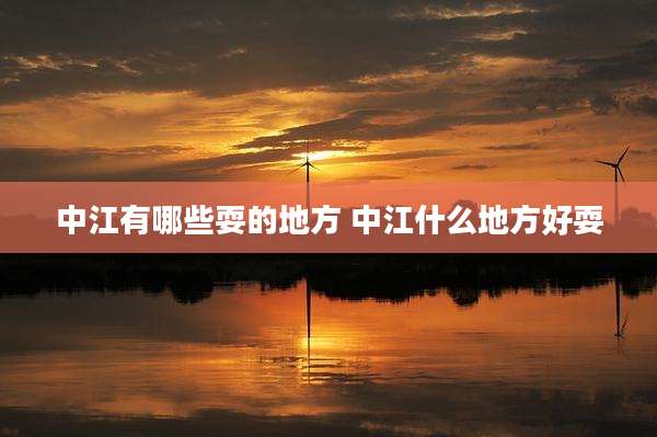 中江有哪些耍的地方 中江什么地方好耍