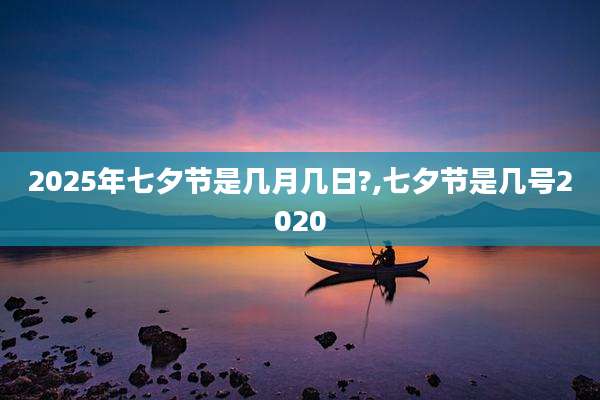2025年七夕节是几月几日?,七夕节是几号2020