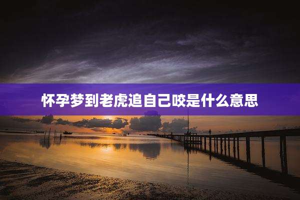 怀孕梦到老虎追自己咬是什么意思