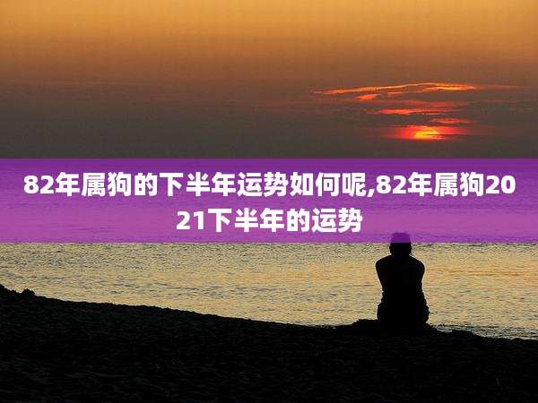 82年属狗的下半年运势如何呢,82年属狗2021下半年的运势