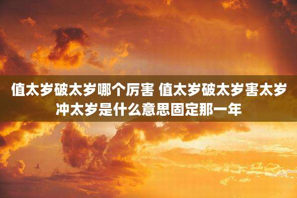 值太岁破太岁哪个厉害 值太岁破太岁害太岁冲太岁是什么意思固定那一年