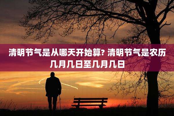 清明节气是从哪天开始算? 清明节气是农历几月几日至几月几日