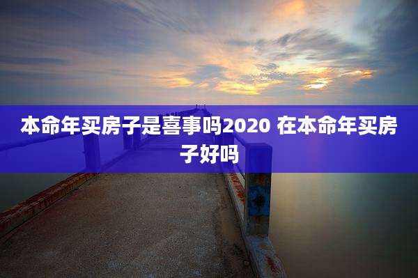 本命年买房子是喜事吗2020 在本命年买房子好吗