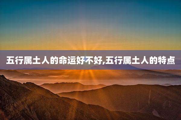 五行属土人的命运好不好,五行属土人的特点