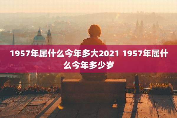 1957年属什么今年多大2021 1957年属什么今年多少岁