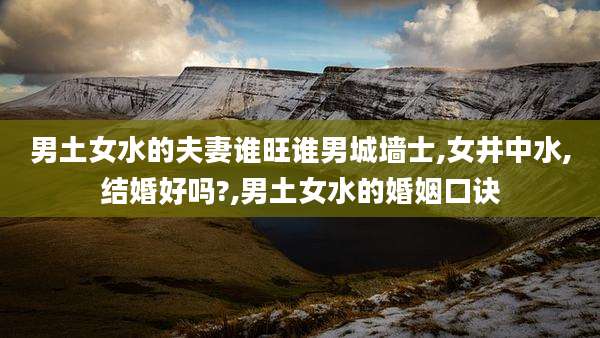 男土女水的夫妻谁旺谁男城墙士,女井中水,结婚好吗?,男土女水的婚姻口诀