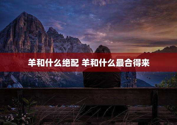 羊和什么绝配 羊和什么最合得来