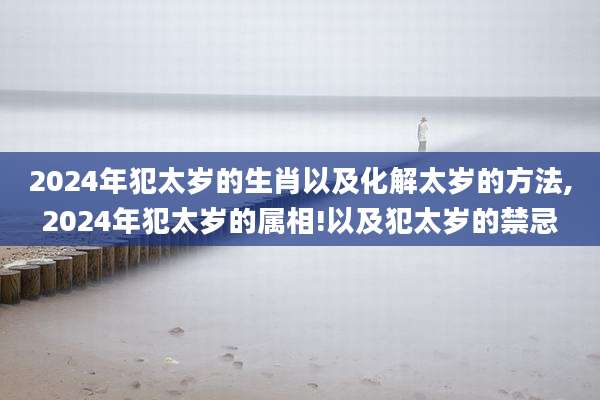 2024年犯太岁的生肖以及化解太岁的方法,2024年犯太岁的属相!以及犯太岁的禁忌