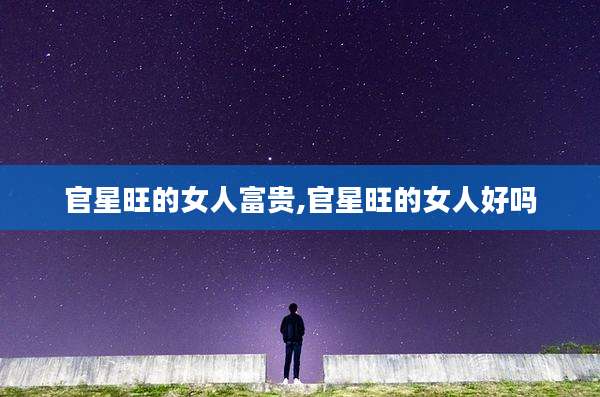 官星旺的女人富贵,官星旺的女人好吗