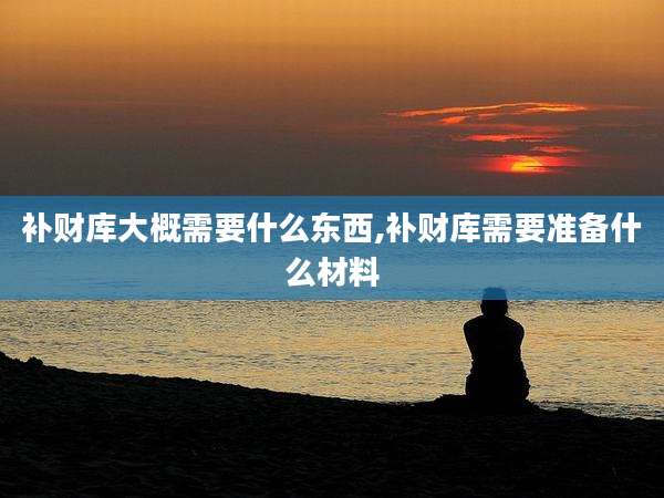 补财库大概需要什么东西,补财库需要准备什么材料