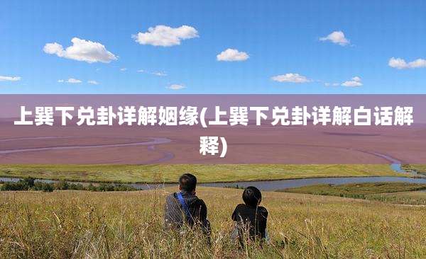 上巽下兑卦详解姻缘(上巽下兑卦详解白话解释)