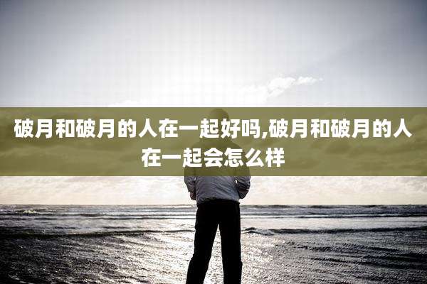 破月和破月的人在一起好吗,破月和破月的人在一起会怎么样