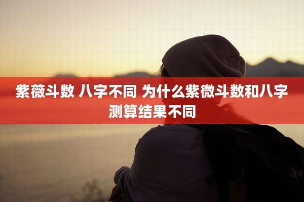 紫薇斗数 八字不同 为什么紫微斗数和八字测算结果不同