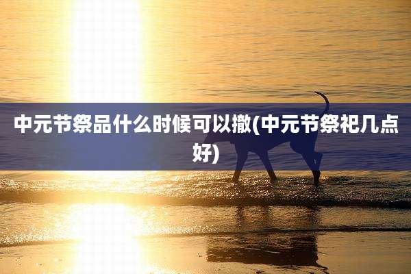 中元节祭品什么时候可以撤(中元节祭祀几点好)