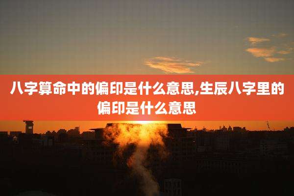 八字算命中的偏印是什么意思,生辰八字里的偏印是什么意思