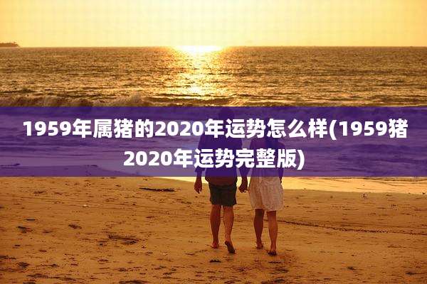 1959年属猪的2020年运势怎么样(1959猪2020年运势完整版)