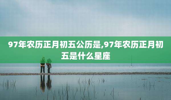 97年农历正月初五公历是,97年农历正月初五是什么星座