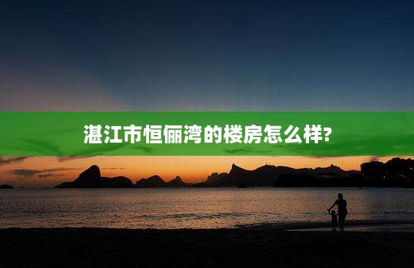 湛江市恒俪湾的楼房怎么样?