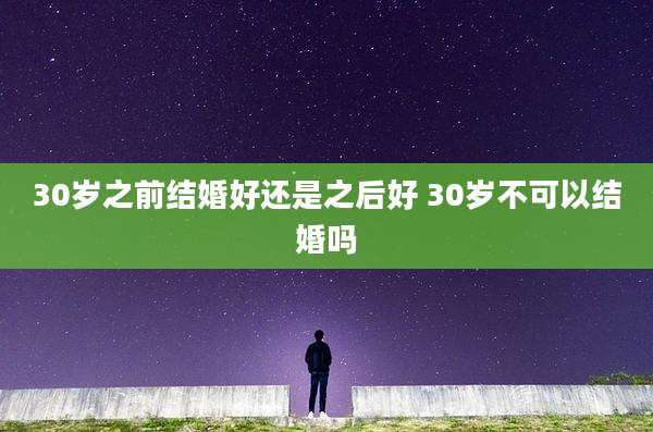 30岁之前结婚好还是之后好 30岁不可以结婚吗