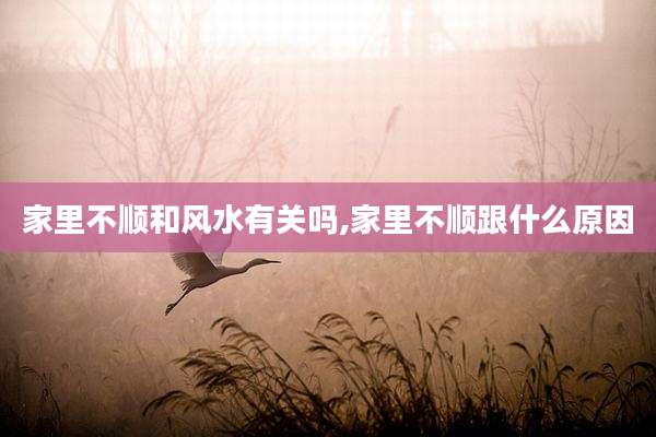家里不顺和风水有关吗,家里不顺跟什么原因