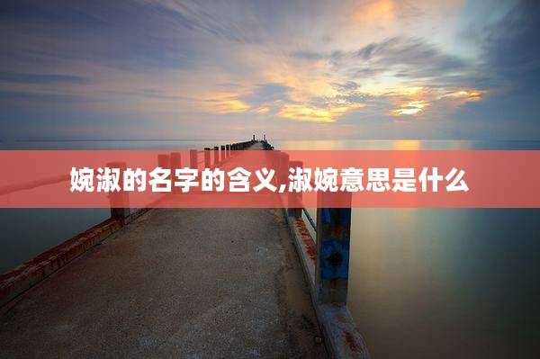 婉淑的名字的含义,淑婉意思是什么