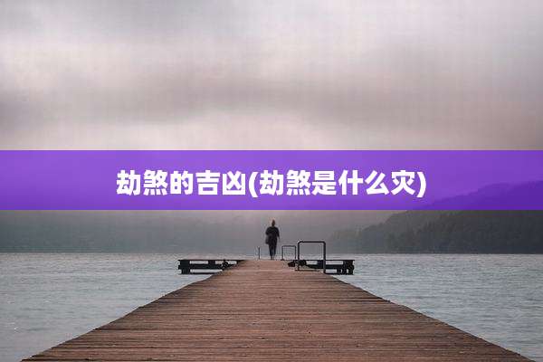 劫煞的吉凶(劫煞是什么灾)