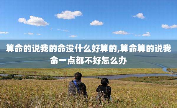 算命的说我的命没什么好算的,算命算的说我命一点都不好怎么办