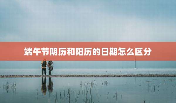 端午节阴历和阳历的日期怎么区分
