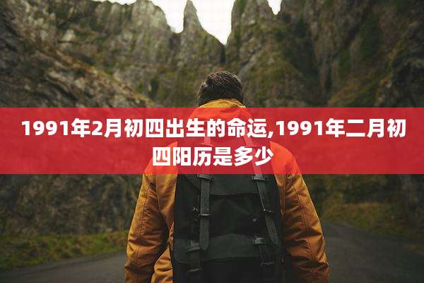 1991年2月初四出生的命运,1991年二月初四阳历是多少