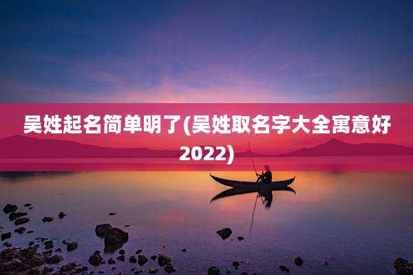 吴姓起名简单明了(吴姓取名字大全寓意好2022)