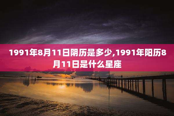 1991年8月11日阴历是多少,1991年阳历8月11日是什么星座