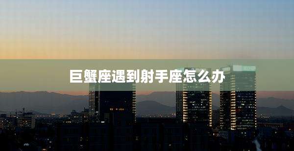 巨蟹座遇到射手座怎么办