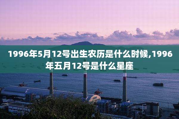 1996年5月12号出生农历是什么时候,1996年五月12号是什么星座