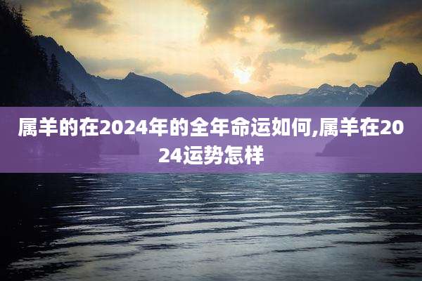 属羊的在2024年的全年命运如何,属羊在2024运势怎样