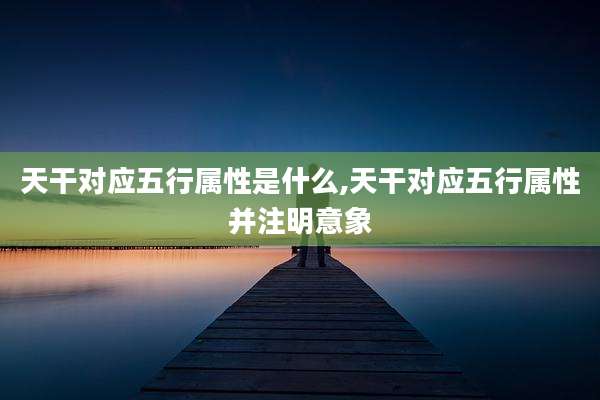 天干对应五行属性是什么,天干对应五行属性并注明意象
