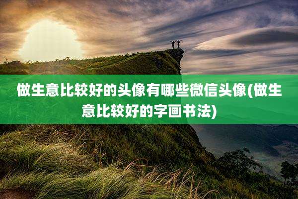 做生意比较好的头像有哪些微信头像(做生意比较好的字画书法)
