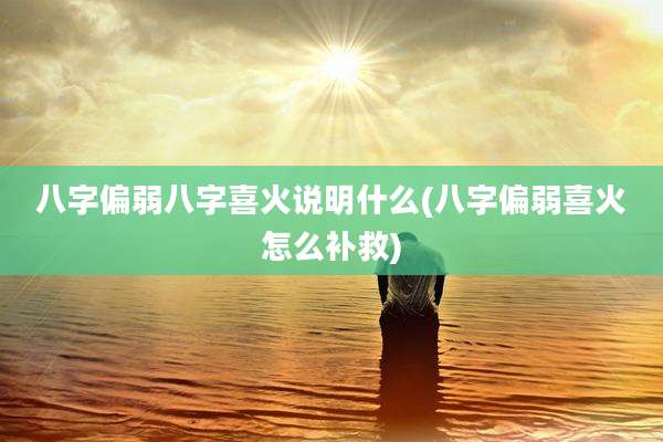 八字偏弱八字喜火说明什么(八字偏弱喜火怎么补救)