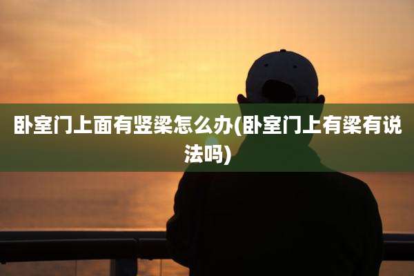 卧室门上面有竖梁怎么办(卧室门上有梁有说法吗)