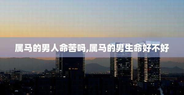 属马的男人命苦吗,属马的男生命好不好