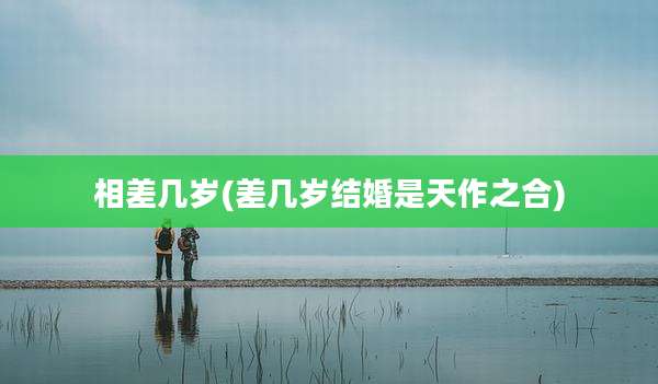 相差几岁(差几岁结婚是天作之合)