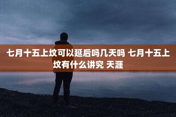 七月十五上坟可以延后吗几天吗 七月十五上坟有什么讲究 天涯