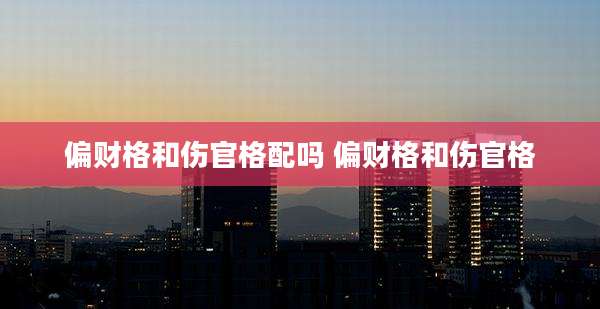 偏财格和伤官格配吗 偏财格和伤官格