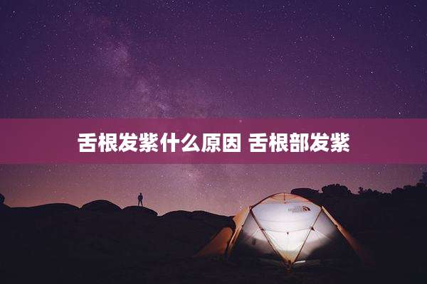 舌根发紫什么原因 舌根部发紫