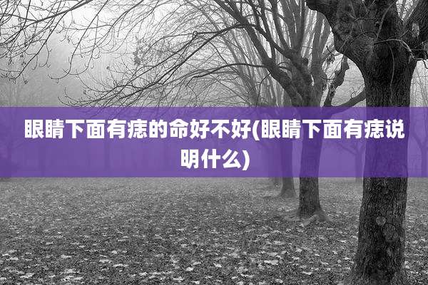 眼睛下面有痣的命好不好(眼睛下面有痣说明什么)