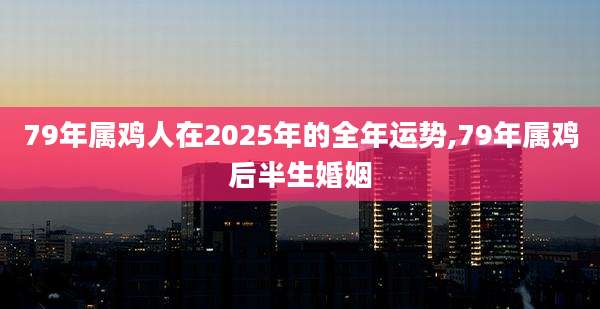 79年属鸡人在2025年的全年运势,79年属鸡后半生婚姻