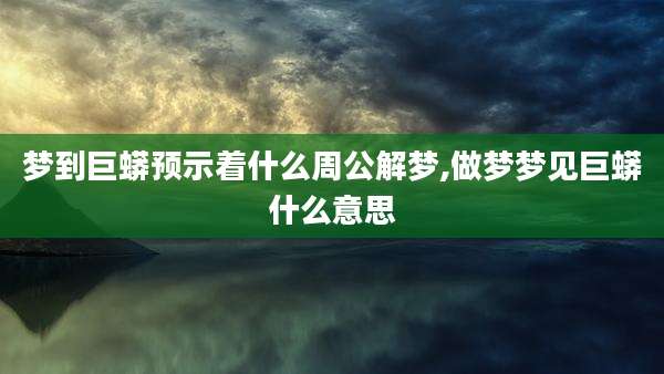 梦到巨蟒预示着什么周公解梦,做梦梦见巨蟒什么意思