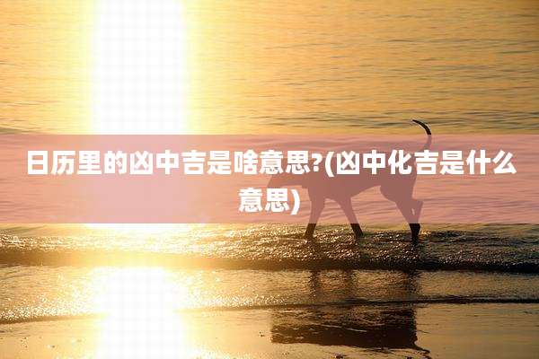 日历里的凶中吉是啥意思?(凶中化吉是什么意思)