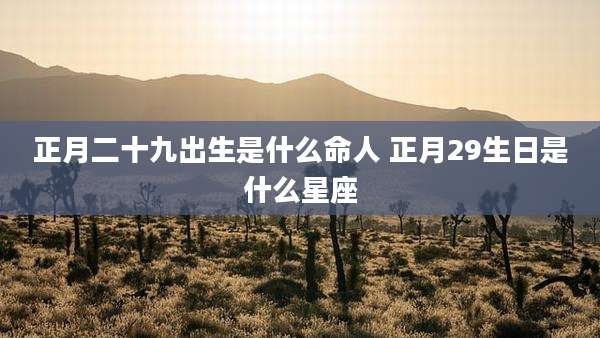正月二十九出生是什么命人 正月29生日是什么星座