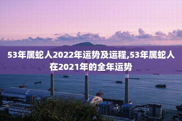 53年属蛇人2022年运势及运程,53年属蛇人在2021年的全年运势