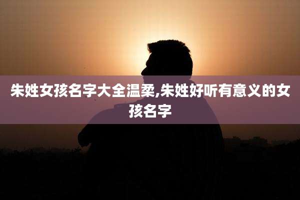 朱姓女孩名字大全温柔,朱姓好听有意义的女孩名字